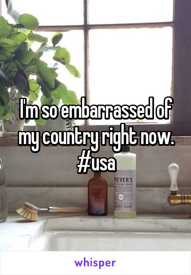 I'm so embarrassed of my country right now. #usa