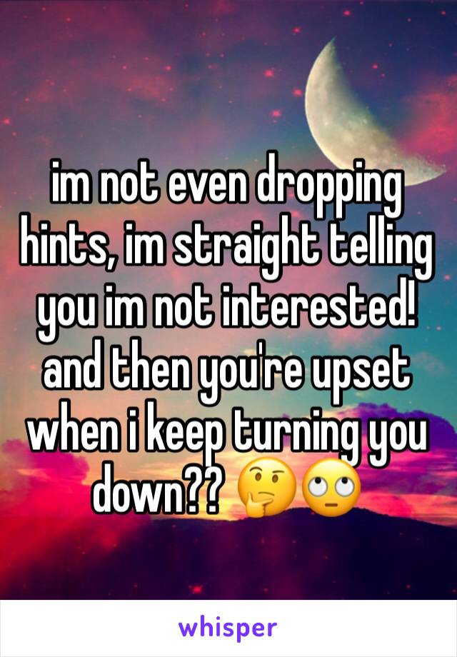 im not even dropping hints, im straight telling you im not interested! and then you're upset when i keep turning you down?? 🤔🙄