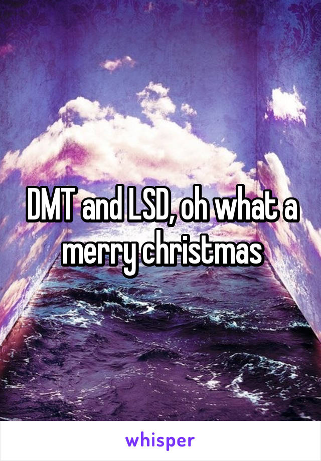 DMT and LSD, oh what a merry christmas