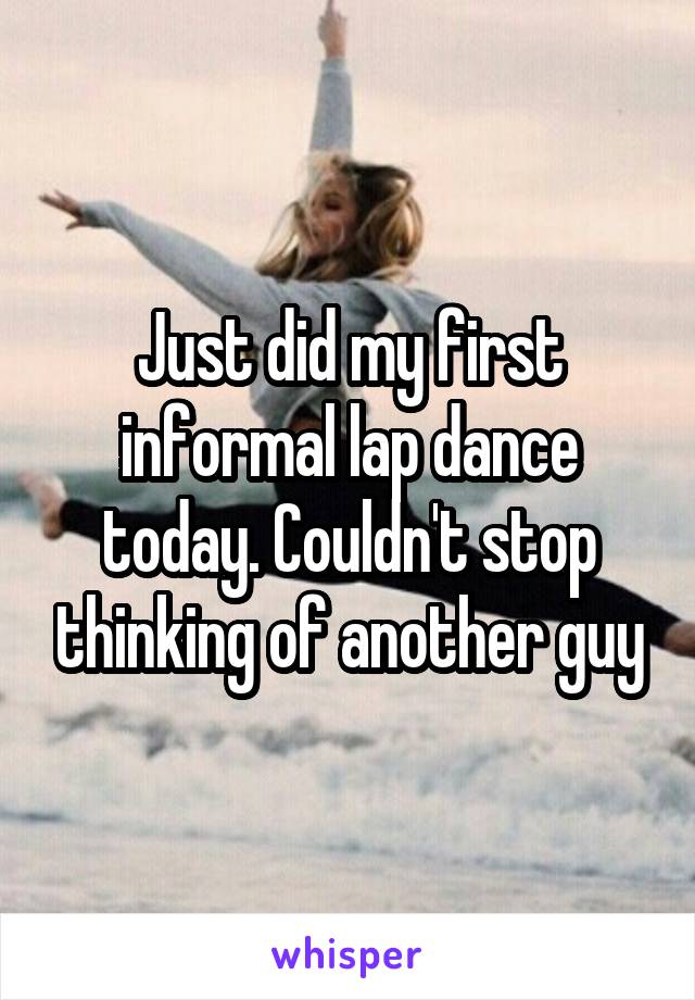 Just did my first informal lap dance today. Couldn't stop thinking of another guy