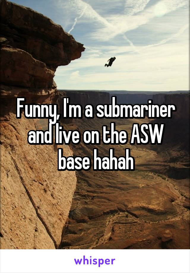 Funny, I'm a submariner and live on the ASW base hahah