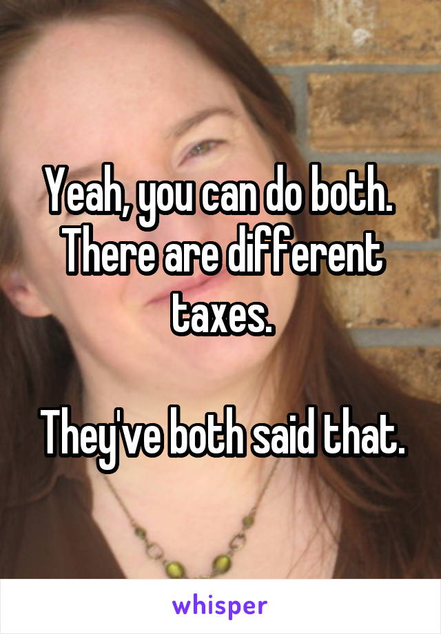 Yeah, you can do both.  There are different taxes.

They've both said that.