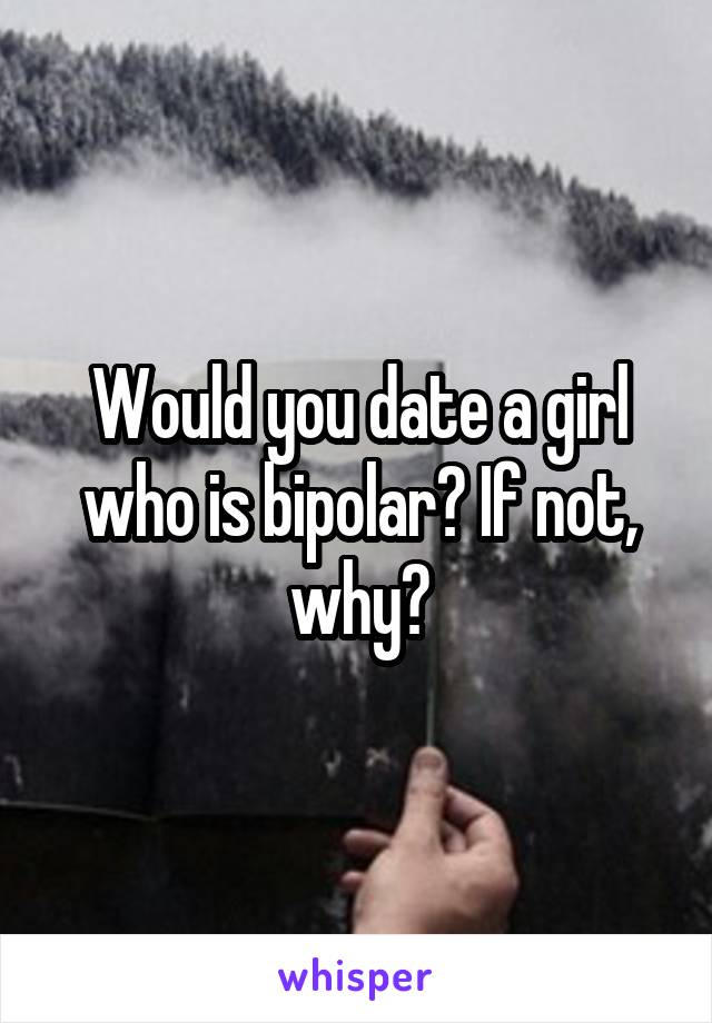 Would you date a girl who is bipolar? If not, why?