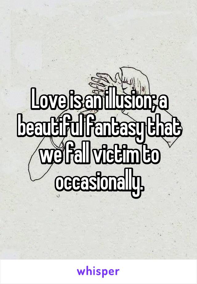 Love is an illusion; a beautiful fantasy that we fall victim to occasionally.