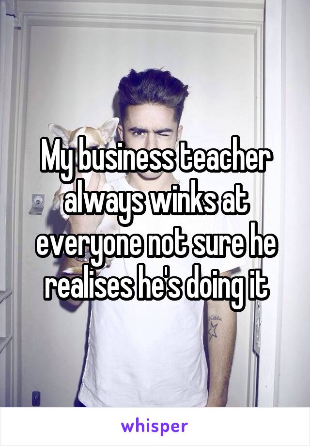 My business teacher always winks at everyone not sure he realises he's doing it