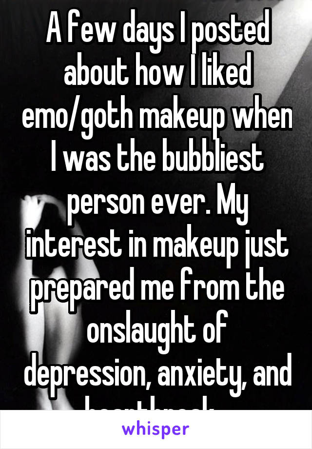 A few days I posted about how I liked emo/goth makeup when I was the bubbliest person ever. My interest in makeup just prepared me from the onslaught of depression, anxiety, and heartbreak...