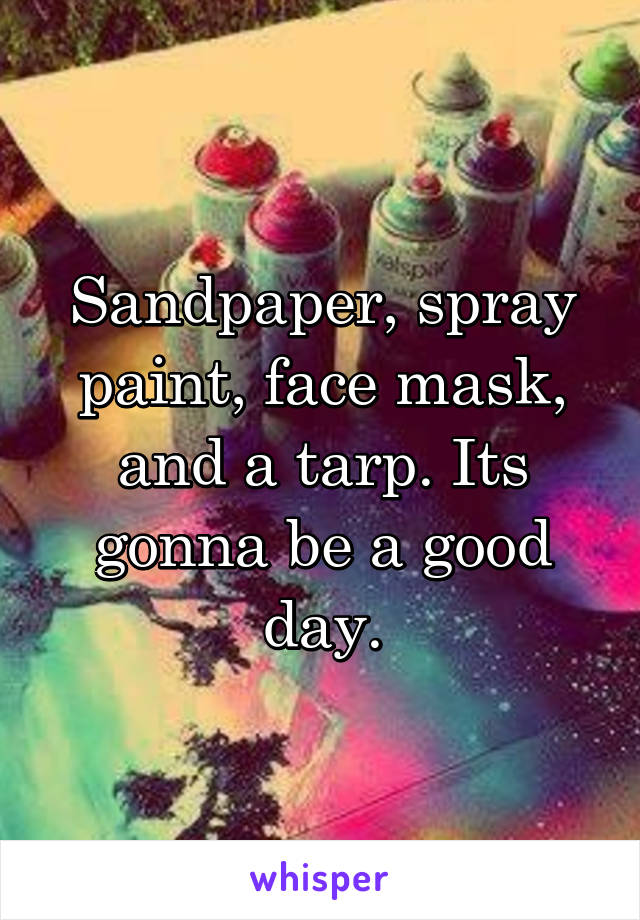 Sandpaper, spray paint, face mask, and a tarp. Its gonna be a good day.