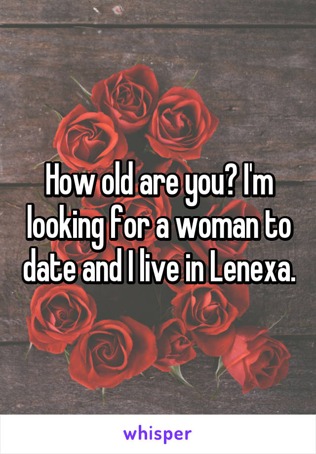 How old are you? I'm looking for a woman to date and I live in Lenexa.