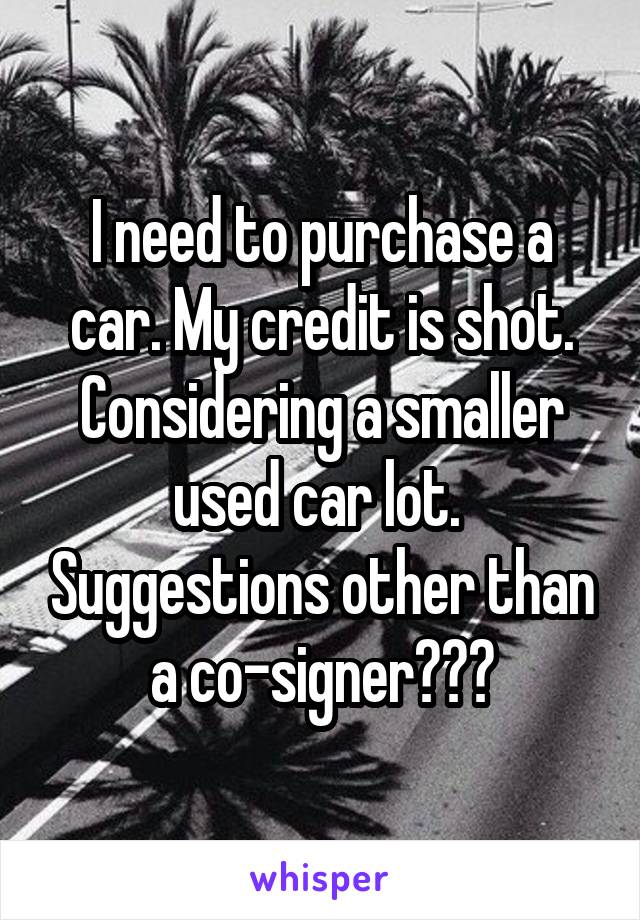 I need to purchase a car. My credit is shot. Considering a smaller used car lot.  Suggestions other than a co-signer???