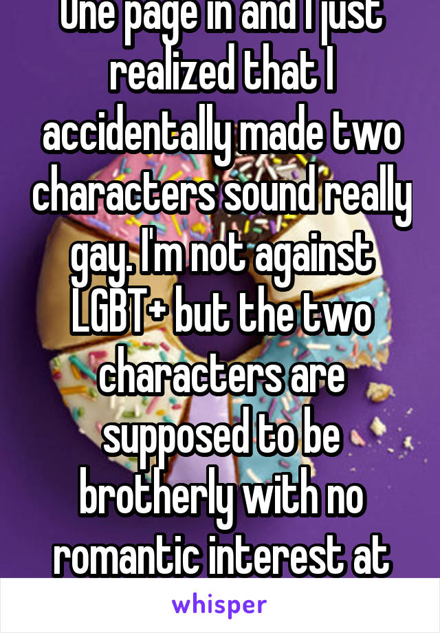 One page in and I just realized that I accidentally made two characters sound really gay. I'm not against LGBT+ but the two characters are supposed to be brotherly with no romantic interest at all.