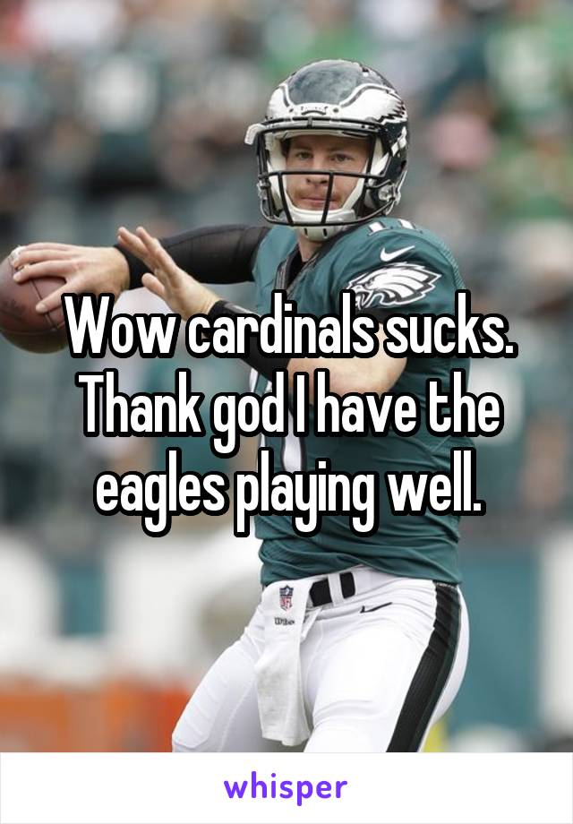 Wow cardinals sucks. Thank god I have the eagles playing well.