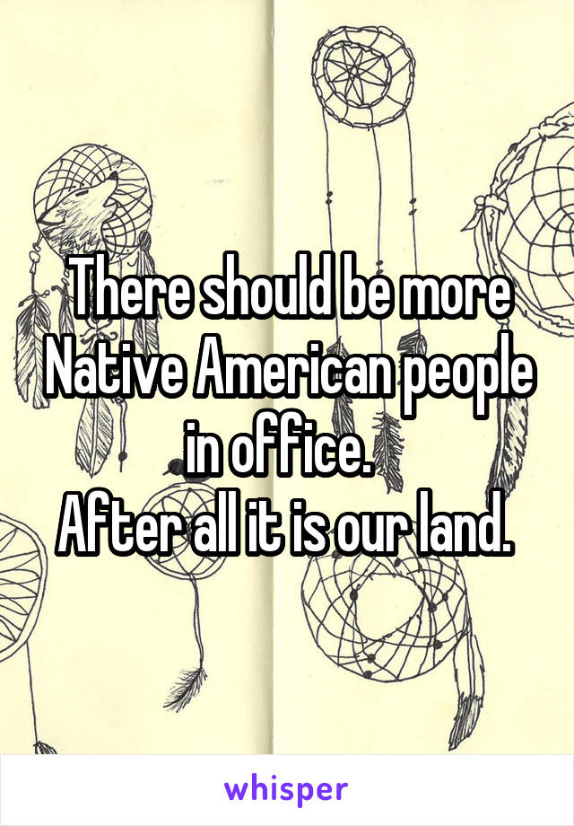 There should be more Native American people in office.  
After all it is our land. 