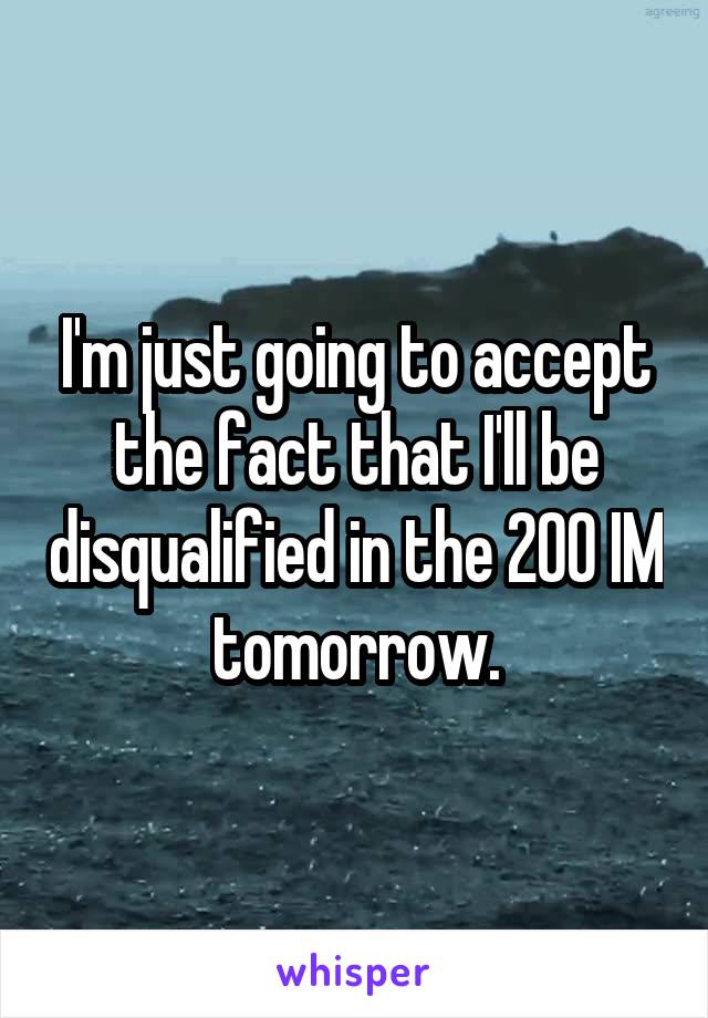 I'm just going to accept the fact that I'll be disqualified in the 200 IM tomorrow.