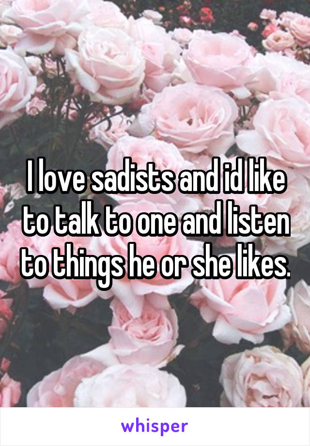 I love sadists and id like to talk to one and listen to things he or she likes.