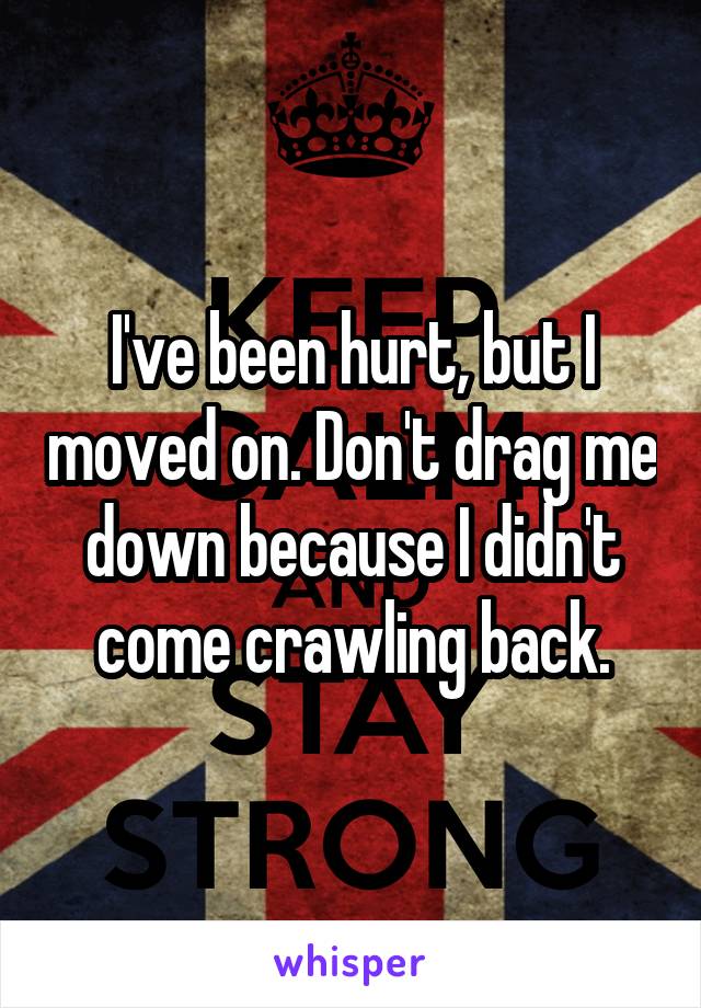 I've been hurt, but I moved on. Don't drag me down because I didn't come crawling back.