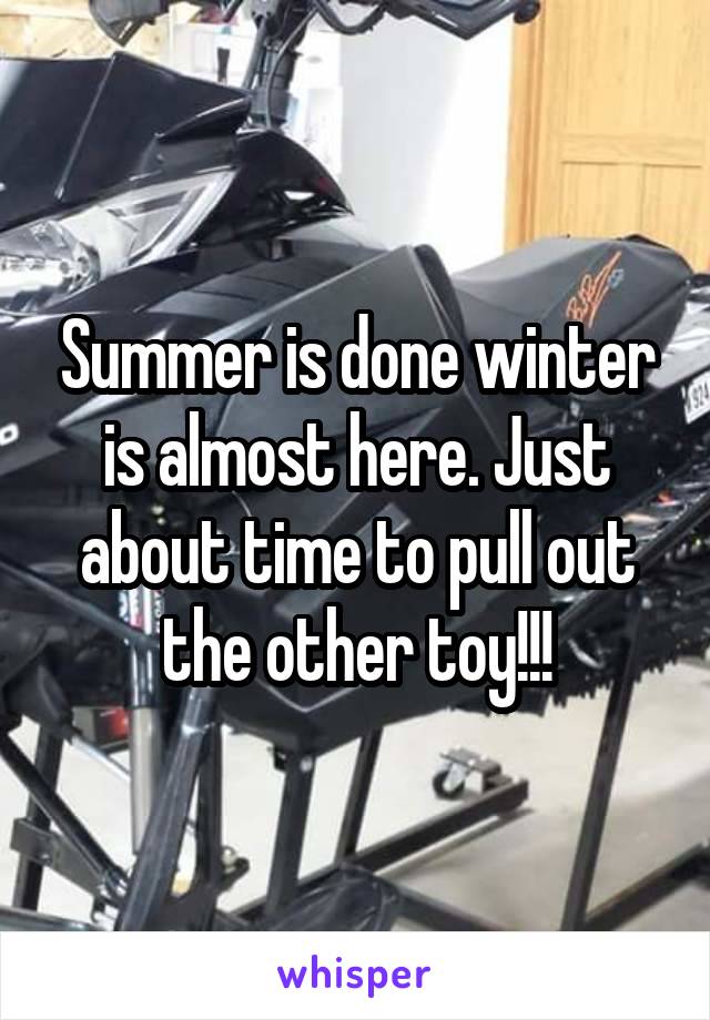 Summer is done winter is almost here. Just about time to pull out the other toy!!!