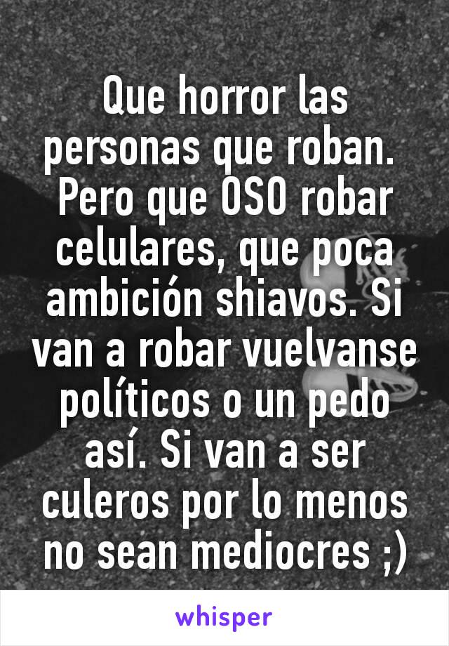 Que horror las personas que roban. 
Pero que OSO robar celulares, que poca ambición shiavos. Si van a robar vuelvanse políticos o un pedo así. Si van a ser culeros por lo menos no sean mediocres ;)