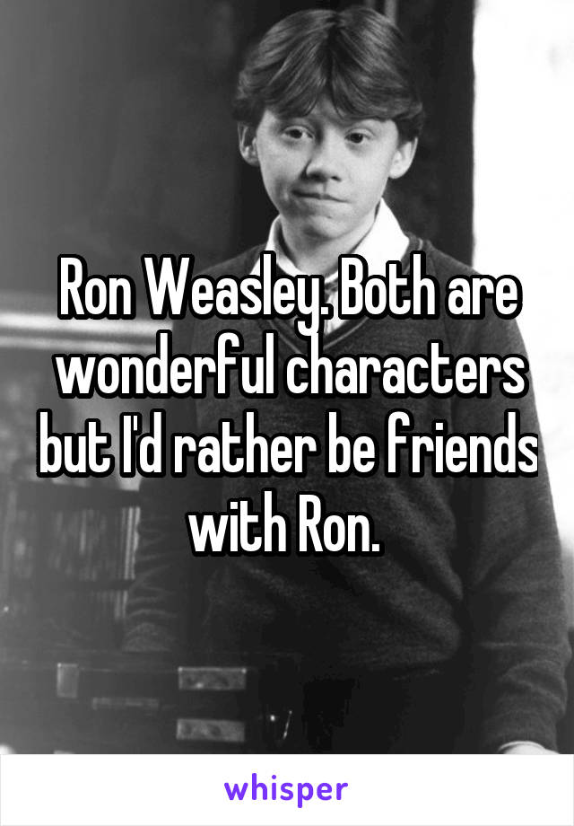 Ron Weasley. Both are wonderful characters but I'd rather be friends with Ron. 