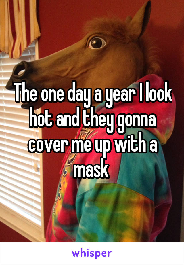 The one day a year I look hot and they gonna cover me up with a mask 