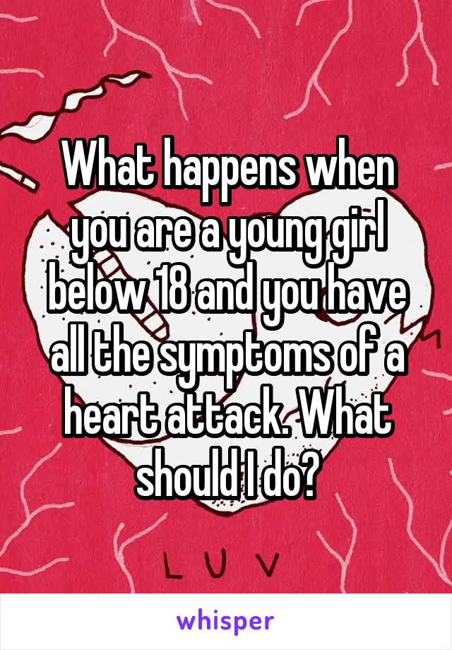 What happens when you are a young girl below 18 and you have all the symptoms of a heart attack. What should I do?