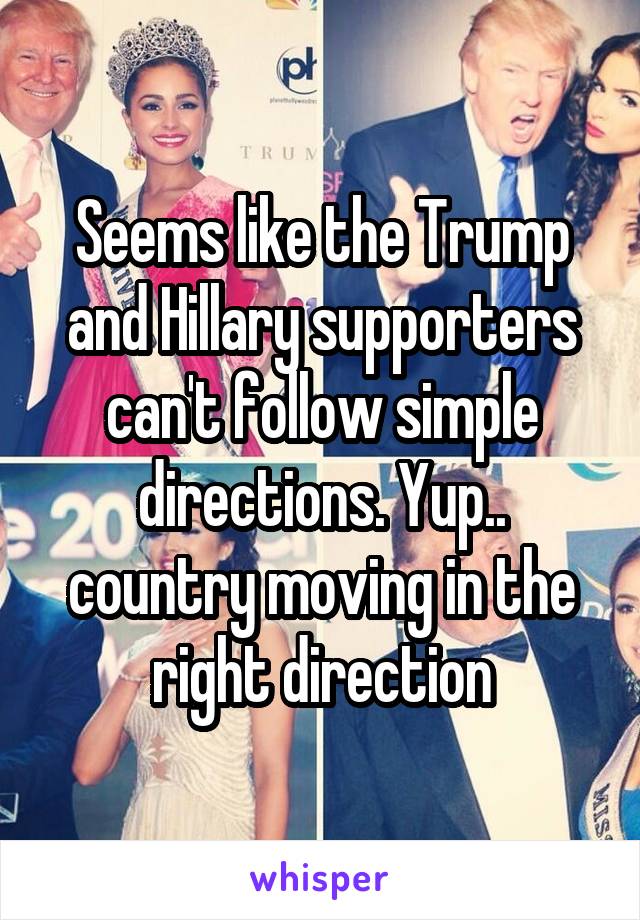 Seems like the Trump and Hillary supporters can't follow simple directions. Yup.. country moving in the right direction