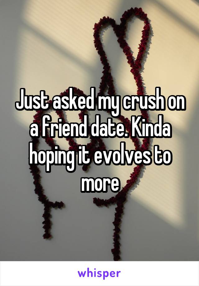 Just asked my crush on a friend date. Kinda hoping it evolves to more