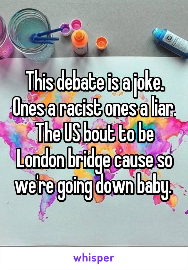 This debate is a joke. Ones a racist ones a liar. The US bout to be London bridge cause so we're going down baby. 