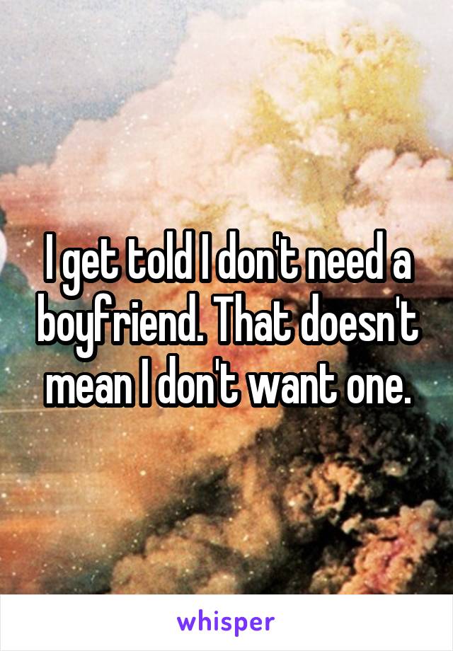 I get told I don't need a boyfriend. That doesn't mean I don't want one.