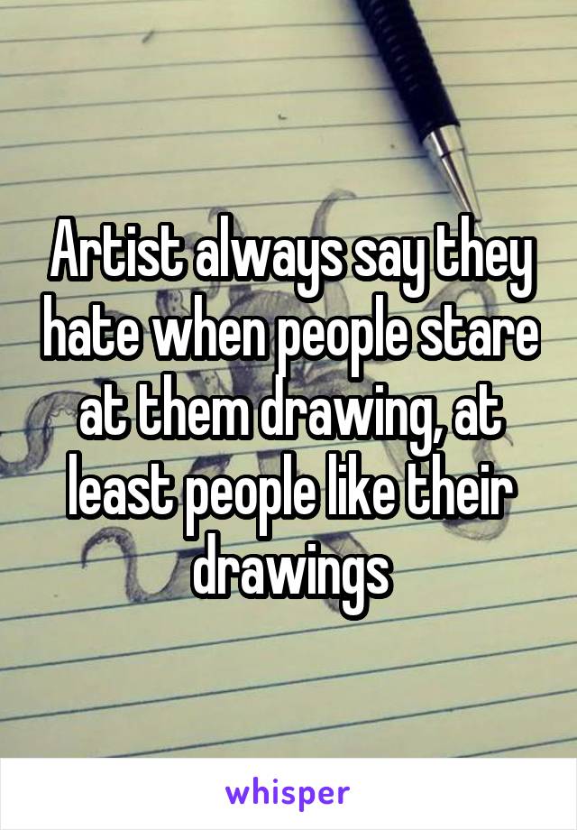 Artist always say they hate when people stare at them drawing, at least people like their drawings