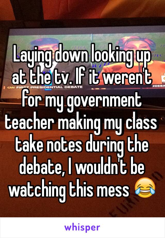 Laying down looking up at the tv. If it weren't for my government teacher making my class take notes during the debate, I wouldn't be watching this mess 😂