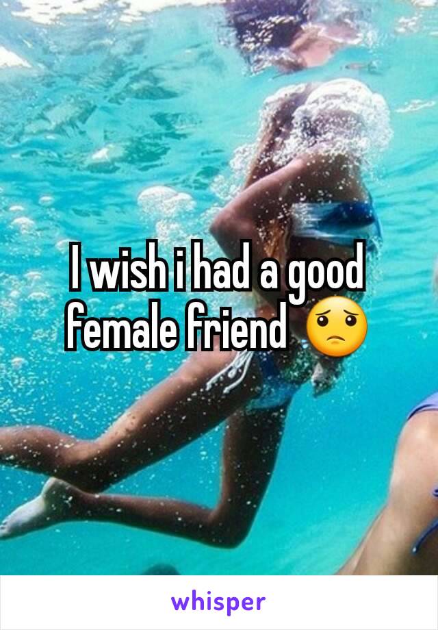 I wish i had a good female friend 😟