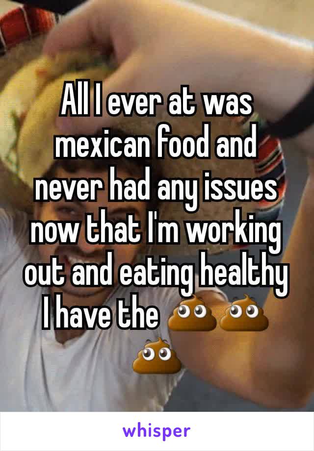 All I ever at was mexican food and never had any issues now that I'm working out and eating healthy I have the 💩💩💩