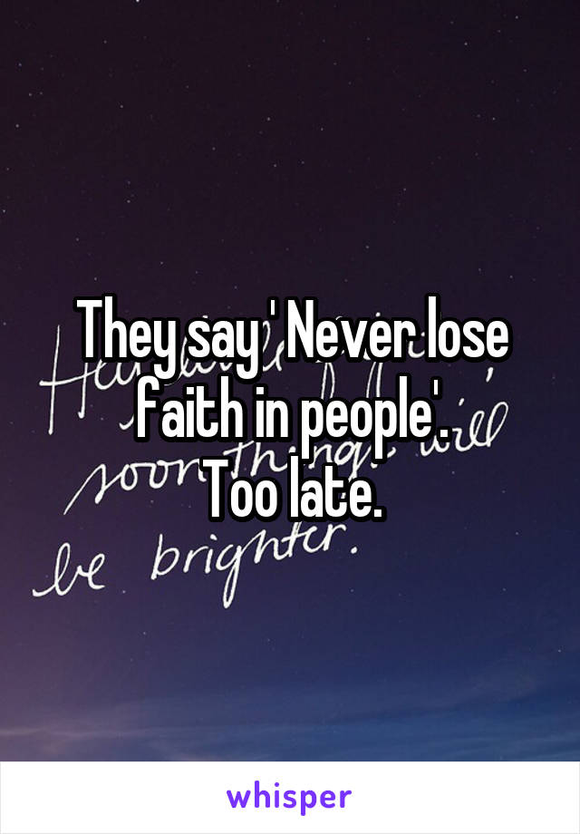 They say ' Never lose faith in people'.
Too late.