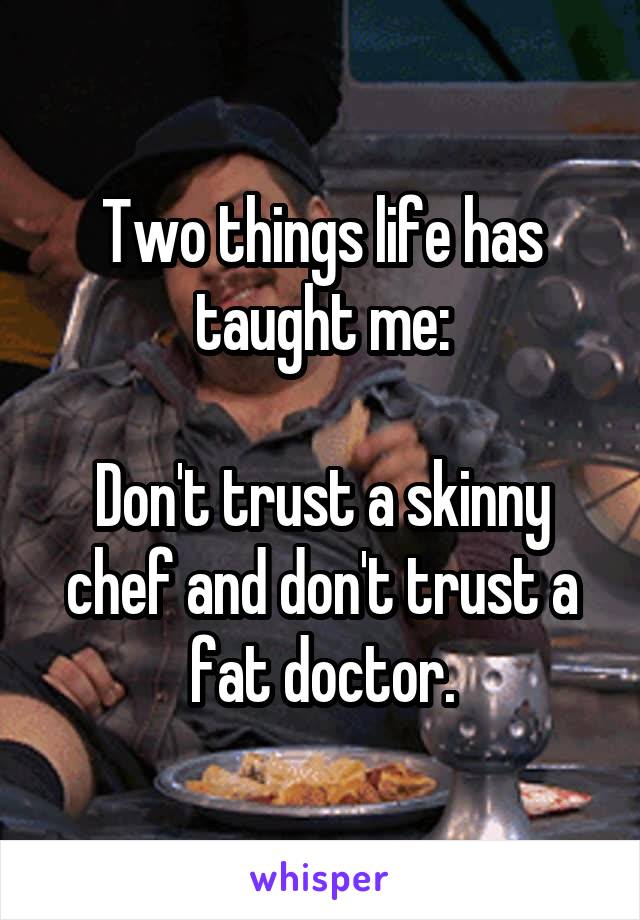 Two things life has taught me:

Don't trust a skinny chef and don't trust a fat doctor.