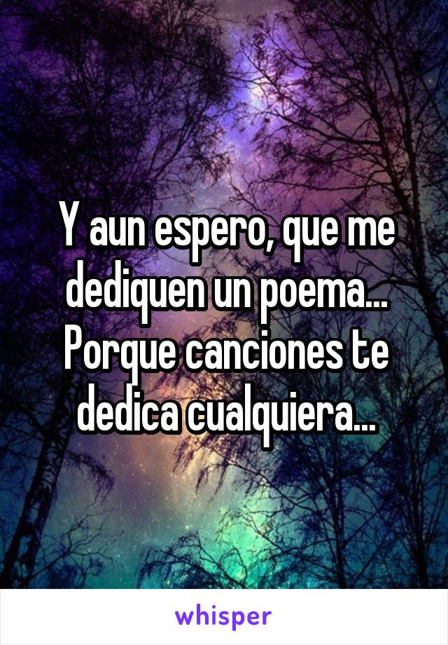 Y aun espero, que me dediquen un poema...
Porque canciones te dedica cualquiera...