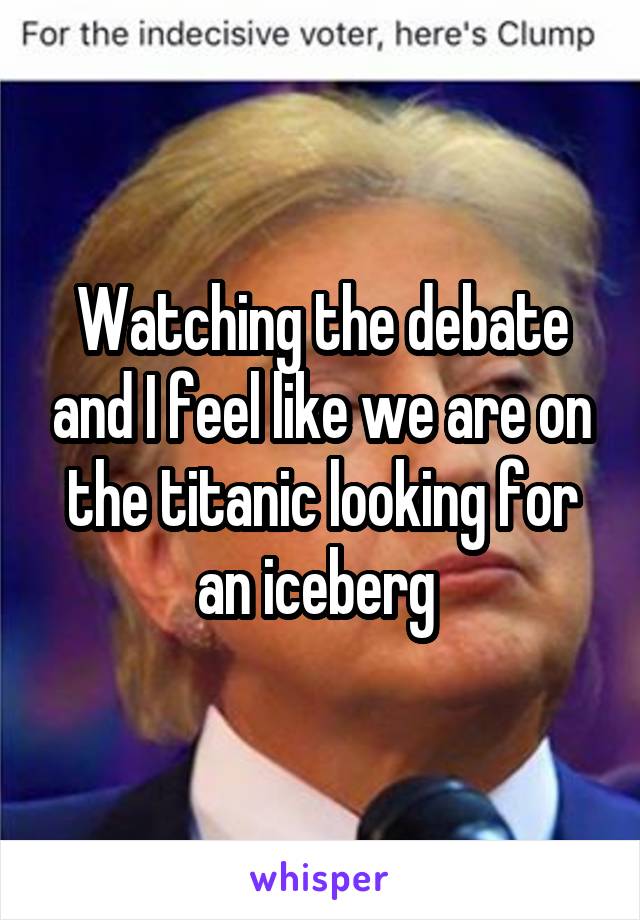 Watching the debate and I feel like we are on the titanic looking for an iceberg 