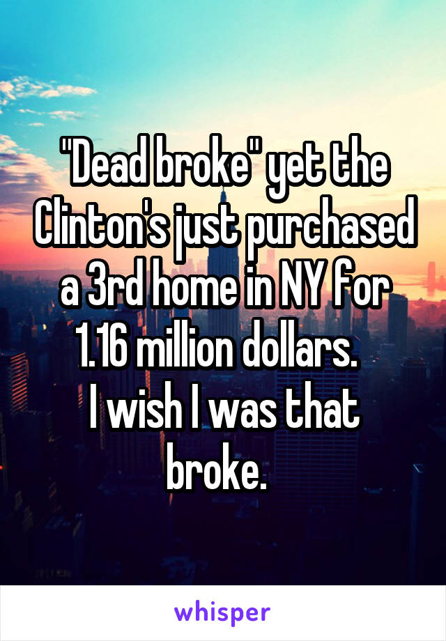 "Dead broke" yet the Clinton's just purchased a 3rd home in NY for 1.16 million dollars.  
I wish I was that broke.  