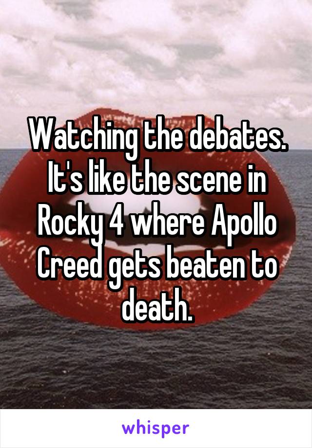 Watching the debates. It's like the scene in Rocky 4 where Apollo Creed gets beaten to death.