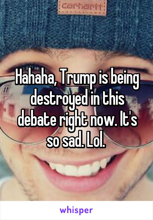 Hahaha, Trump is being destroyed in this debate right now. It's so sad. Lol. 