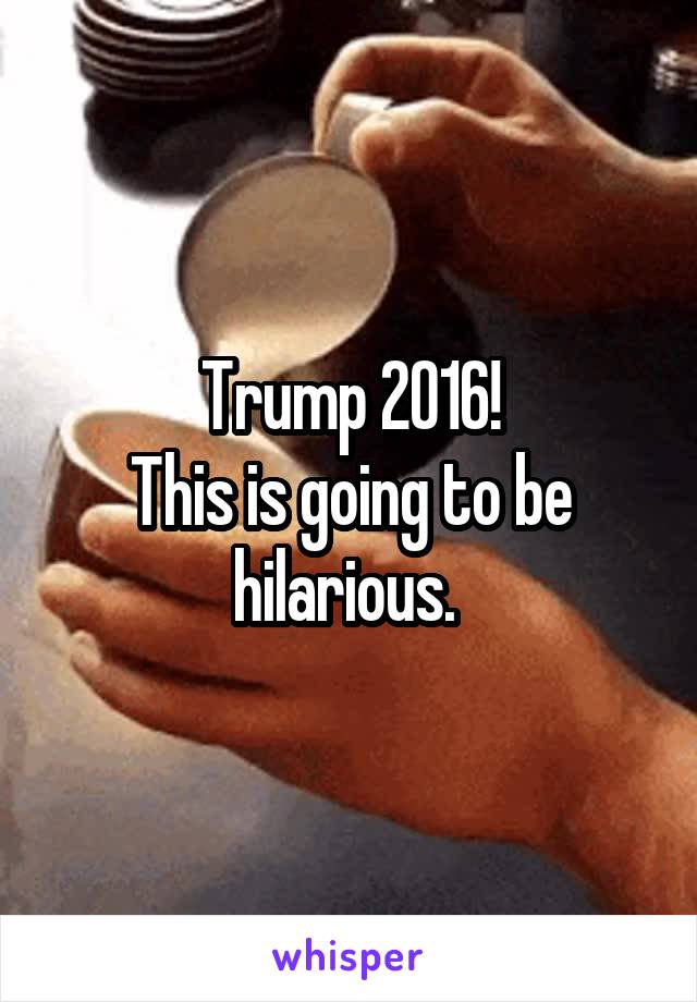 Trump 2016!
This is going to be hilarious. 