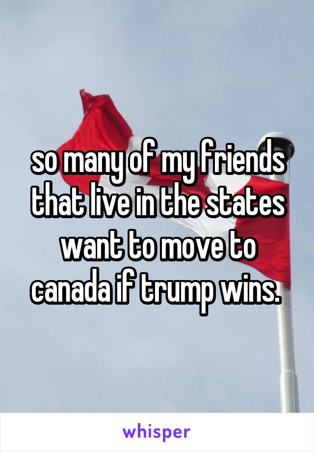 so many of my friends that live in the states want to move to canada if trump wins. 