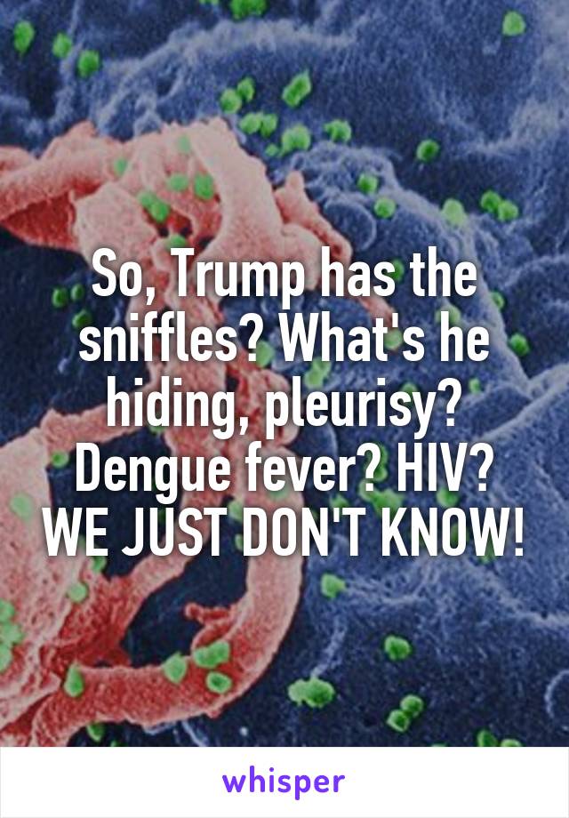 So, Trump has the sniffles? What's he hiding, pleurisy? Dengue fever? HIV? WE JUST DON'T KNOW!