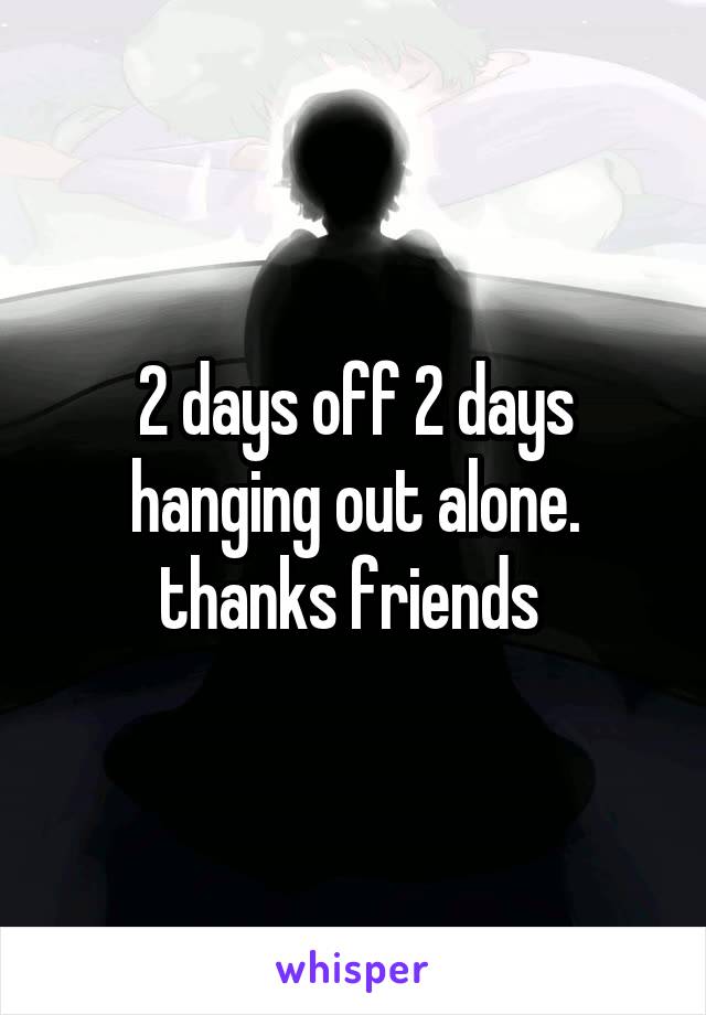 2 days off 2 days hanging out alone. thanks friends 