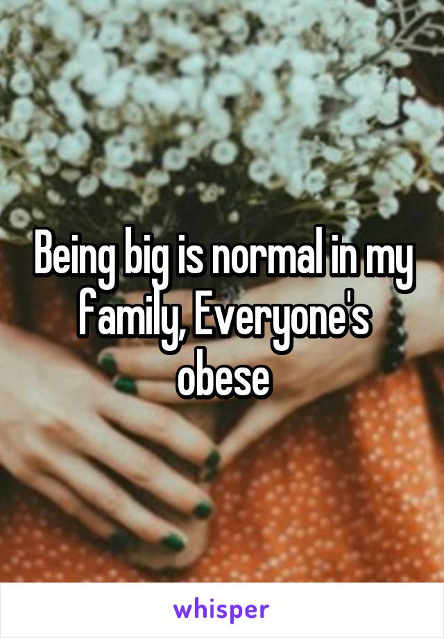 Being big is normal in my family, Everyone's obese