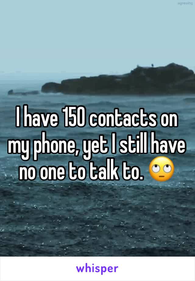 I have 150 contacts on my phone, yet I still have no one to talk to. 🙄