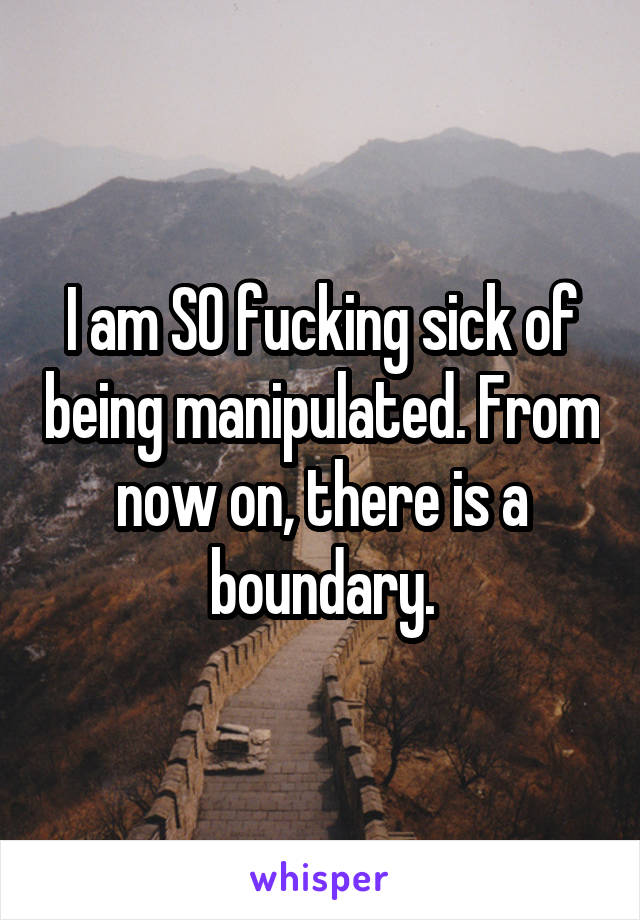 I am SO fucking sick of being manipulated. From now on, there is a boundary.