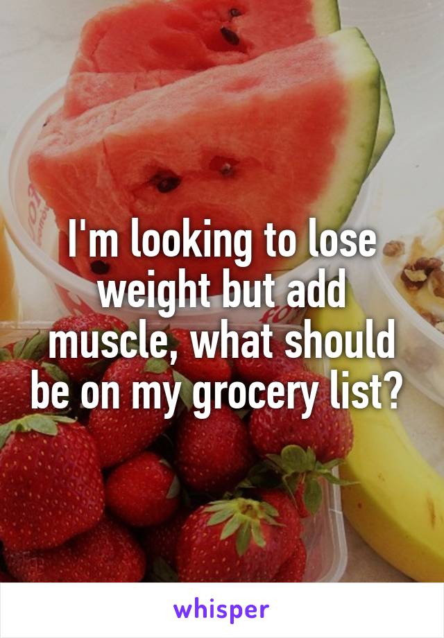 I'm looking to lose weight but add muscle, what should be on my grocery list? 