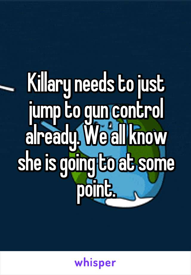 Killary needs to just jump to gun control already. We all know she is going to at some point.