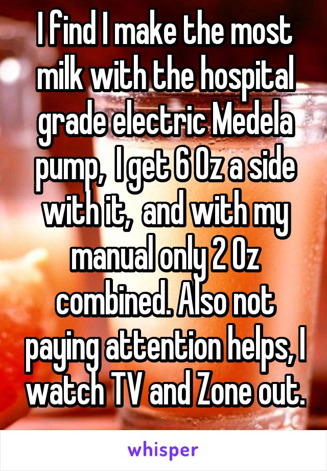 I find I make the most milk with the hospital grade electric Medela pump,  I get 6 Oz a side with it,  and with my manual only 2 Oz combined. Also not paying attention helps, I watch TV and Zone out. 