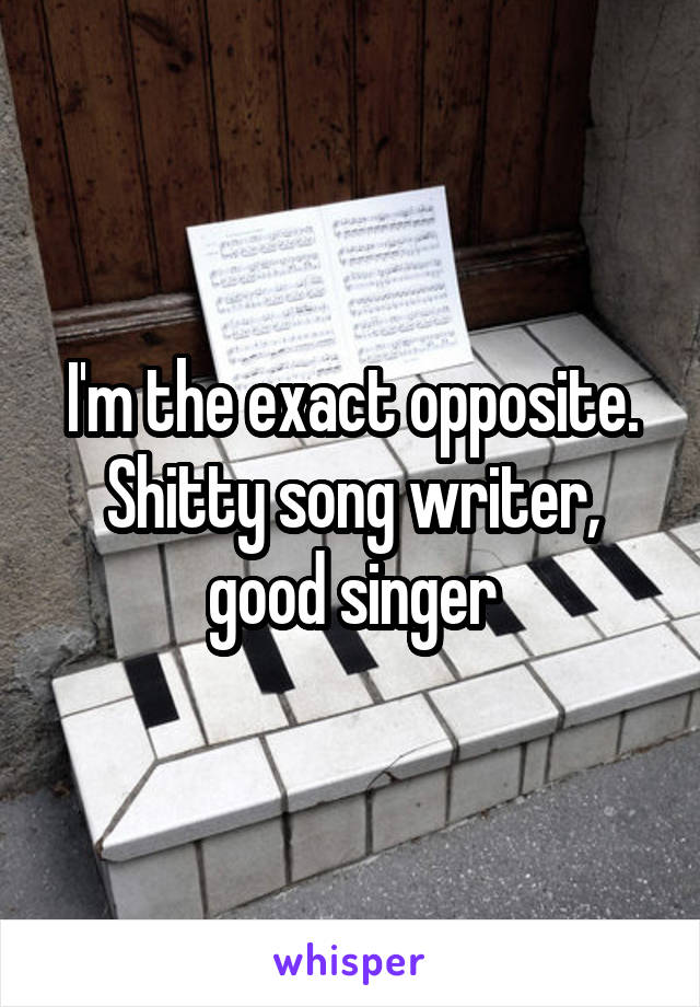 I'm the exact opposite. Shitty song writer, good singer